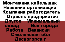 Монтажник-кабельщик › Название организации ­ Компания-работодатель › Отрасль предприятия ­ Другое › Минимальный оклад ­ 1 - Все города Работа » Вакансии   . Смоленская обл.,Десногорск г.